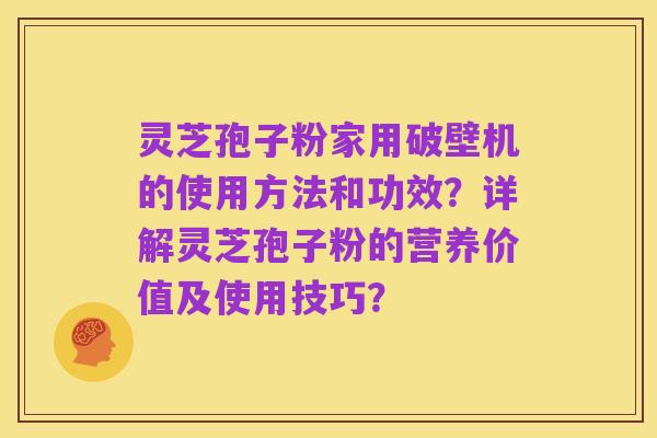 灵芝孢子粉家用破壁机的使用方法和功效?详解灵芝孢子粉的营养价值及使用技巧?