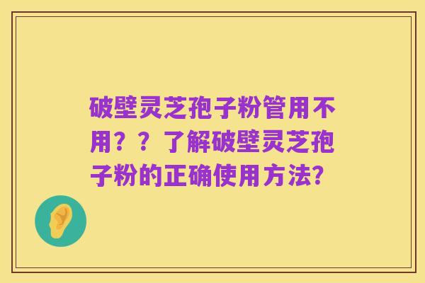 破壁灵芝孢子粉管用不用？？了解破壁灵芝孢子粉的正确使用方法？