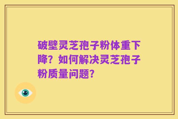 破壁灵芝孢子粉体重下降？如何解决灵芝孢子粉质量问题？