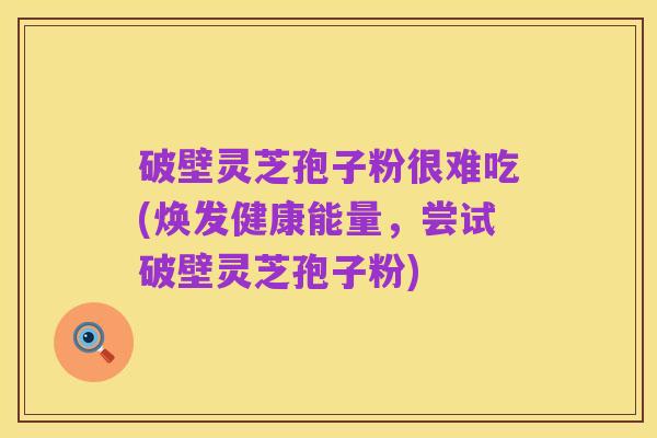 破壁灵芝孢子粉很难吃(焕发健康能量，尝试破壁灵芝孢子粉)