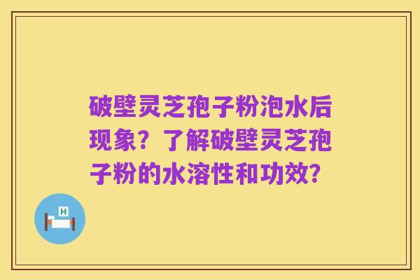 破壁灵芝孢子粉泡水后现象?了解破壁灵芝孢子粉的水溶性和功效?