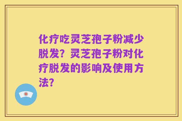 化疗吃灵芝孢子粉减少脱发？灵芝孢子粉对化疗脱发的影响及使用方法？