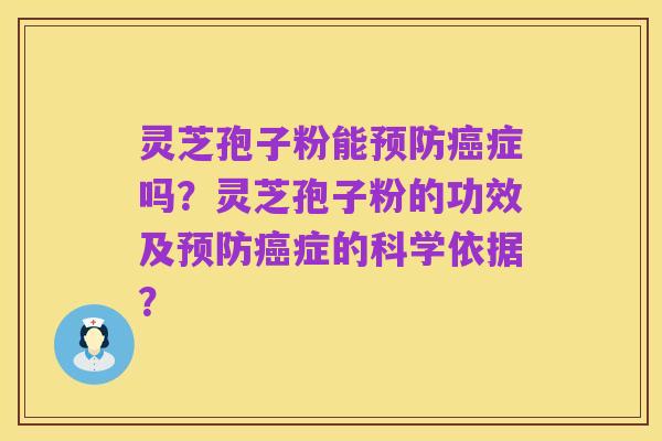 灵芝孢子粉能预防癌症吗?灵芝孢子粉的功效及预防癌症的科学依据?