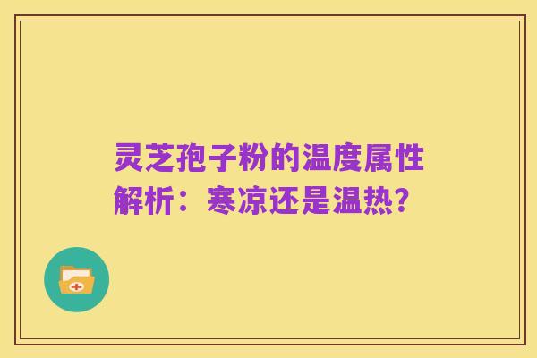灵芝孢子粉的温度属性解析:寒凉还是温热?