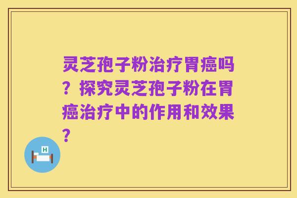 灵芝孢子粉治疗胃癌吗?探究灵芝孢子粉在胃癌治疗中的作用和效果?