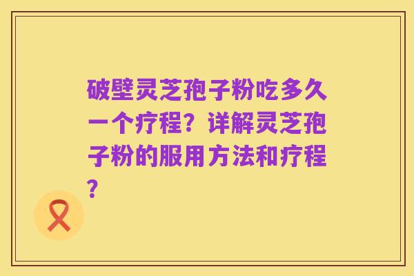 破壁灵芝孢子粉吃多久一个疗程？详解灵芝孢子粉的服用方法和疗程？
