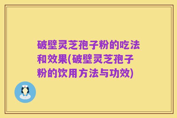 破壁灵芝孢子粉的吃法和效果(破壁灵芝孢子粉的饮用方法与功效)