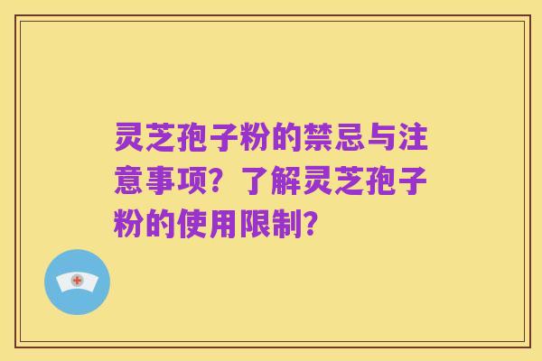 灵芝孢子粉的禁忌与注意事项？了解灵芝孢子粉的使用限制？