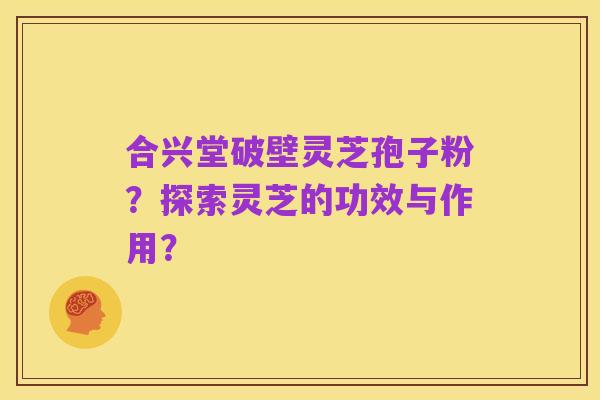 合兴堂破壁灵芝孢子粉?探索灵芝的功效与作用?