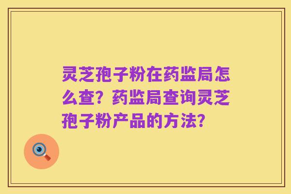 灵芝孢子粉在药监局怎么查?药监局查询灵芝孢子粉产品的方法?
