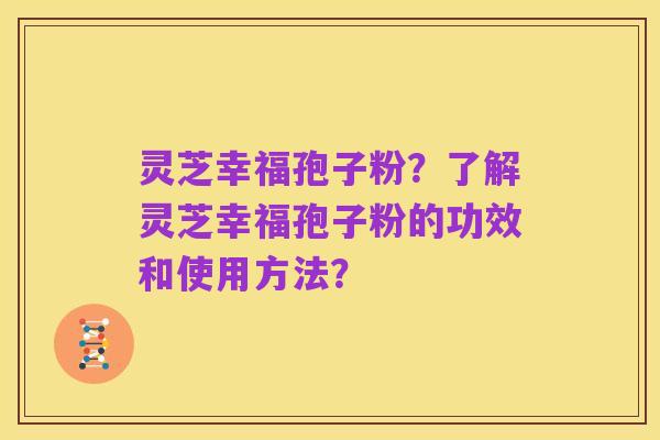 灵芝幸福孢子粉？了解灵芝幸福孢子粉的功效和使用方法？