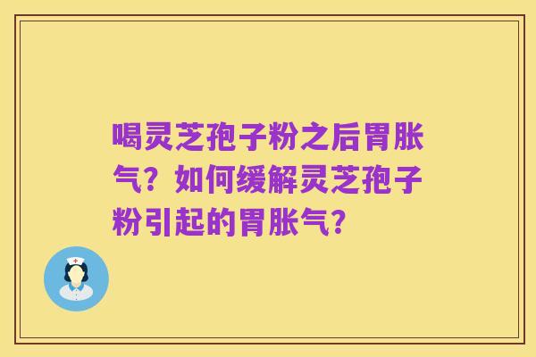 喝灵芝孢子粉之后胃胀气？如何缓解灵芝孢子粉引起的胃胀气？