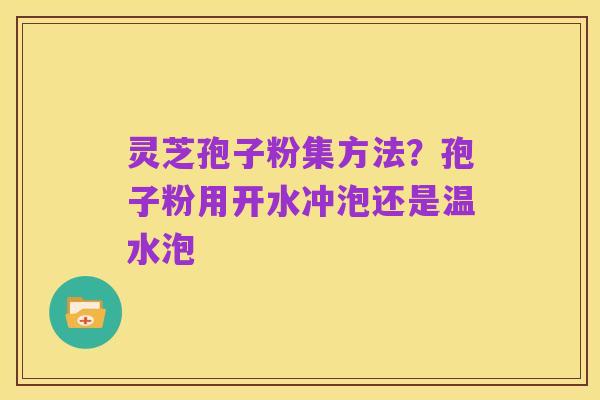 灵芝孢子粉集方法?孢子粉用开水冲泡还是温水泡