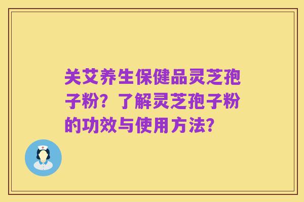 关艾养生保健品灵芝孢子粉？了解灵芝孢子粉的功效与使用方法？