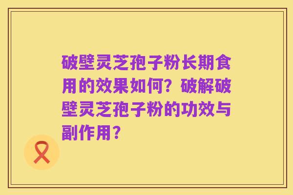 破壁灵芝孢子粉长期食用的效果如何?破解破壁灵芝孢子粉的功效与副作用?