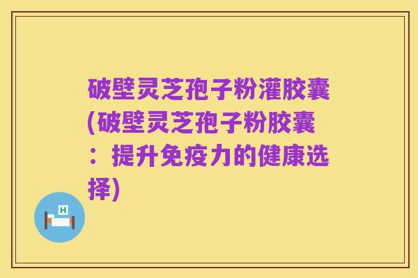 破壁灵芝孢子粉灌胶囊(破壁灵芝孢子粉胶囊:提升免疫力的健康选择)