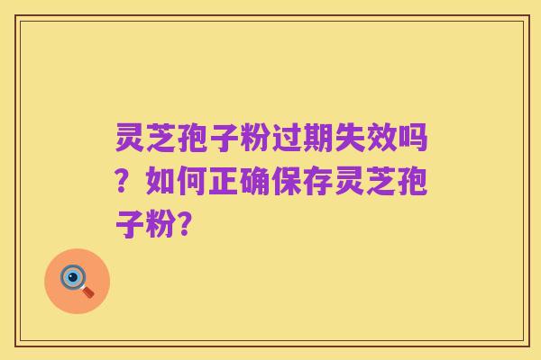 灵芝孢子粉过期失效吗?如何正确保存灵芝孢子粉?