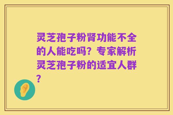 灵芝孢子粉肾功能不全的人能吃吗?专家解析灵芝孢子粉的适宜人群?