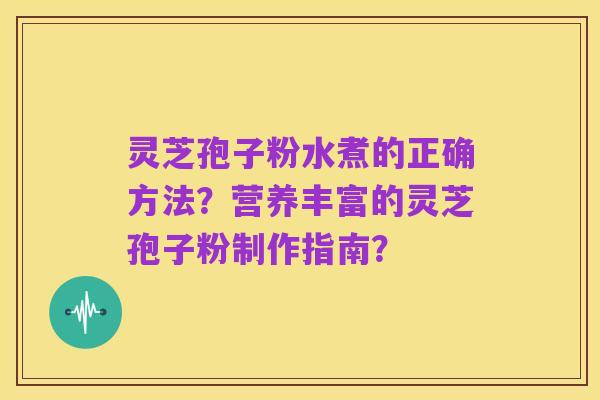 灵芝孢子粉水煮的正确方法？营养丰富的灵芝孢子粉制作指南？