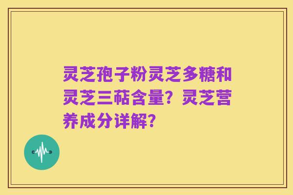 灵芝孢子粉灵芝多糖和灵芝三萜含量?灵芝营养成分详解?