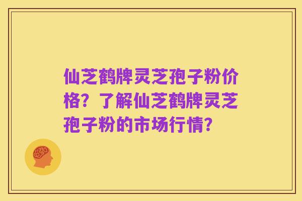 仙芝鹤牌灵芝孢子粉价格?了解仙芝鹤牌灵芝孢子粉的市场行情?