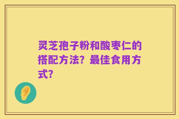 灵芝孢子粉和酸枣仁的搭配方法?最佳食用方式?