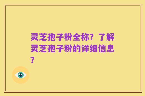 灵芝孢子粉全称？了解灵芝孢子粉的详细信息？