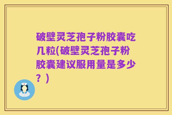 破壁灵芝孢子粉胶囊吃几粒(破壁灵芝孢子粉胶囊建议服用量是多少？)