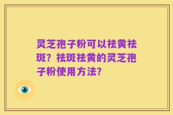 灵芝孢子粉可以祛黄祛斑?祛斑祛黄的灵芝孢子粉使用方法?
