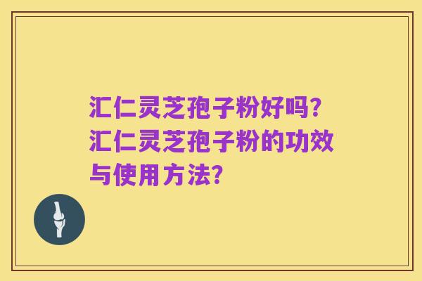 汇仁灵芝孢子粉好吗?汇仁灵芝孢子粉的功效与使用方法?