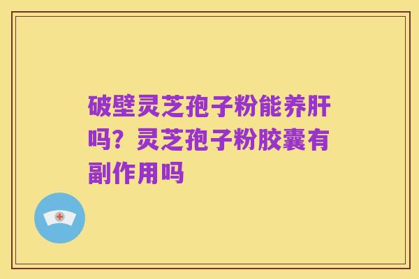 破壁灵芝孢子粉能养肝吗？灵芝孢子粉胶囊有副作用吗