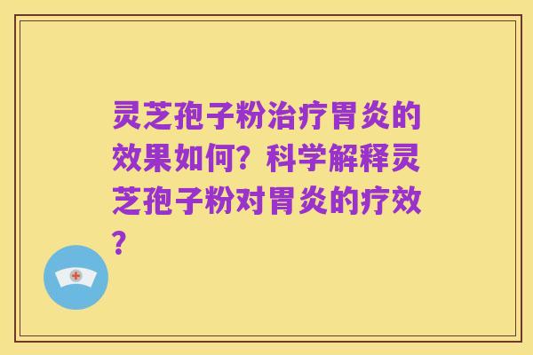 灵芝孢子粉治疗胃炎的效果如何?科学解释灵芝孢子粉对胃炎的疗效?