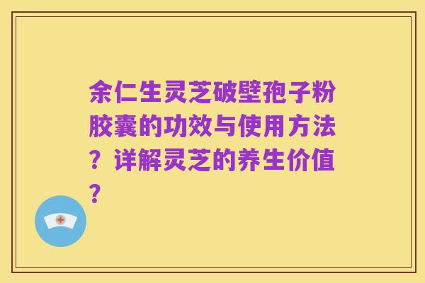 余仁生灵芝破壁孢子粉胶囊的功效与使用方法?详解灵芝的养生价值?