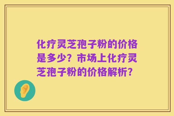 化疗灵芝孢子粉的价格是多少?市场上化疗灵芝孢子粉的价格解析?