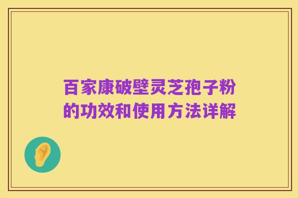 百家康破壁灵芝孢子粉的功效和使用方法详解