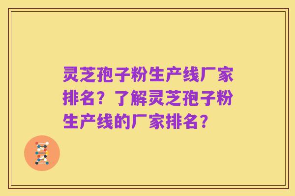 灵芝孢子粉生产线厂家排名？了解灵芝孢子粉生产线的厂家排名？