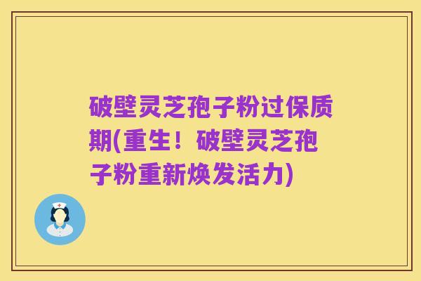 破壁灵芝孢子粉过保质期(重生!破壁灵芝孢子粉重新焕发活力)