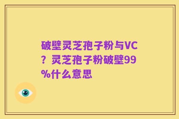 破壁灵芝孢子粉与VC?灵芝孢子粉破壁99%什么意思