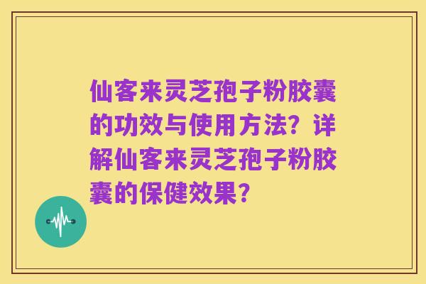 仙客来灵芝孢子粉胶囊的功效与使用方法？详解仙客来灵芝孢子粉胶囊的保健效果？