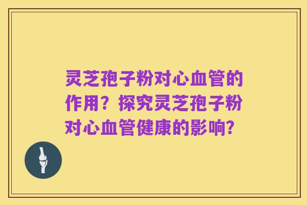 灵芝孢子粉对心血管的作用？探究灵芝孢子粉对心血管健康的影响？