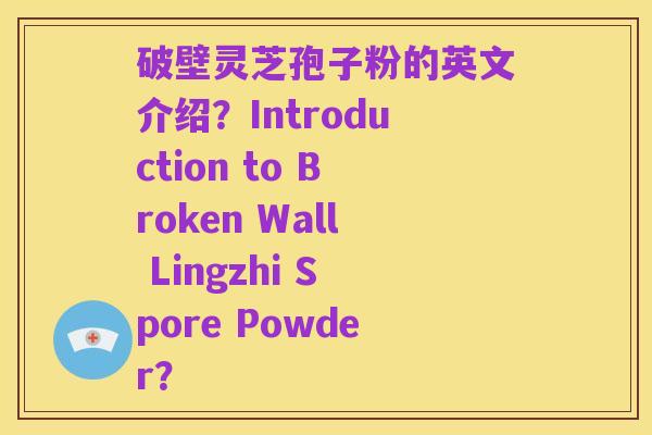 破壁灵芝孢子粉的英文介绍?Introduction to Broken Wall Lingzhi Spore Powder?