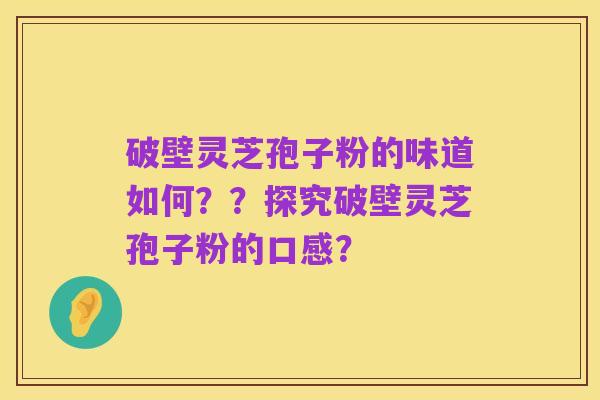 破壁灵芝孢子粉的味道如何??探究破壁灵芝孢子粉的口感?