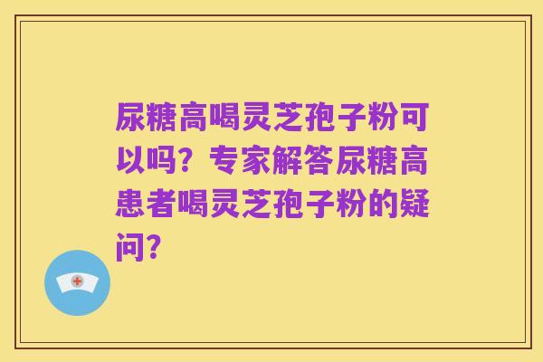 尿糖高喝灵芝孢子粉可以吗?专家解答尿糖高患者喝灵芝孢子粉的疑问?