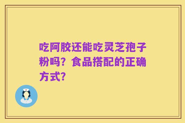 吃阿胶还能吃灵芝孢子粉吗？食品搭配的正确方式？