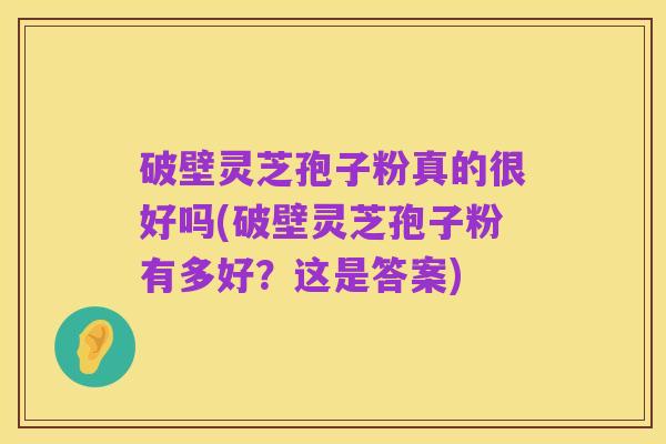 破壁灵芝孢子粉真的很好吗(破壁灵芝孢子粉有多好？这是答案)