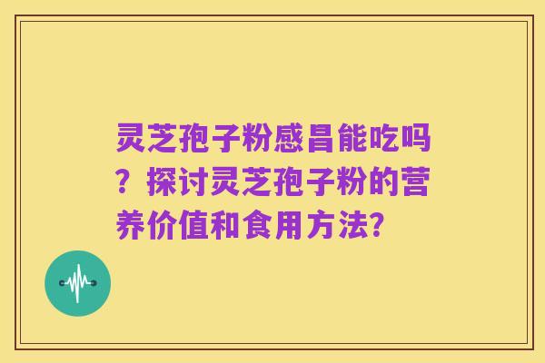 灵芝孢子粉感昌能吃吗？探讨灵芝孢子粉的营养价值和食用方法？