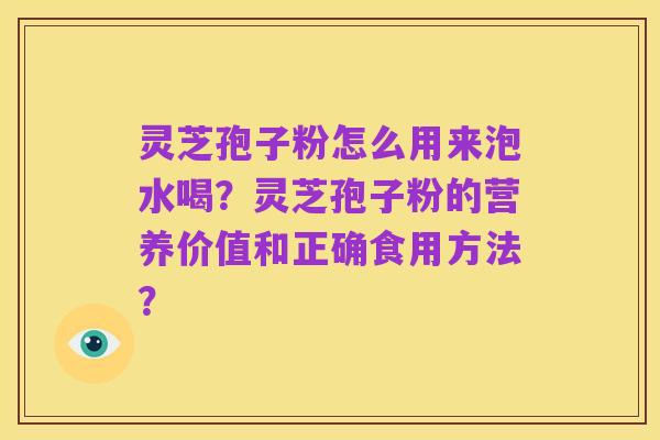 灵芝孢子粉怎么用来泡水喝?灵芝孢子粉的营养价值和正确食用方法?