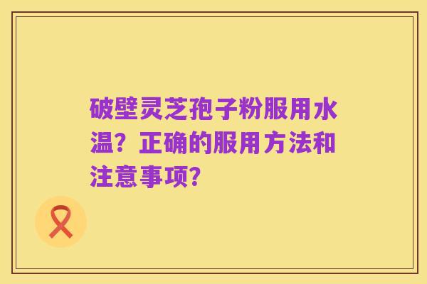 破壁灵芝孢子粉服用水温?正确的服用方法和注意事项?