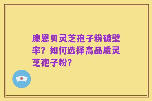 康恩贝灵芝孢子粉破壁率？如何选择高品质灵芝孢子粉？