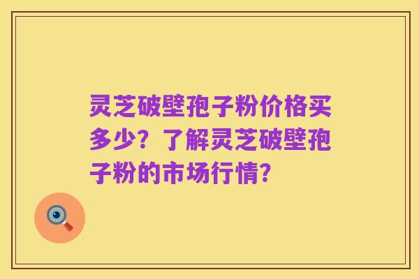 灵芝破壁孢子粉价格买多少？了解灵芝破壁孢子粉的市场行情？